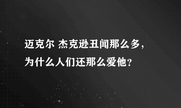 迈克尔 杰克逊丑闻那么多，为什么人们还那么爱他？