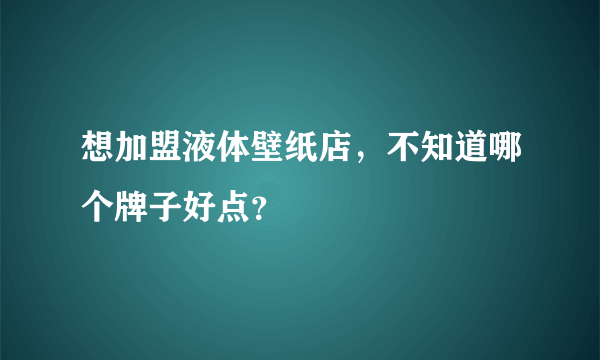 想加盟液体壁纸店，不知道哪个牌子好点？