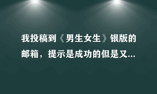 我投稿到《男生女生》银版的邮箱，提示是成功的但是又收到一个Undelivered Mail Returned to Sender ，？