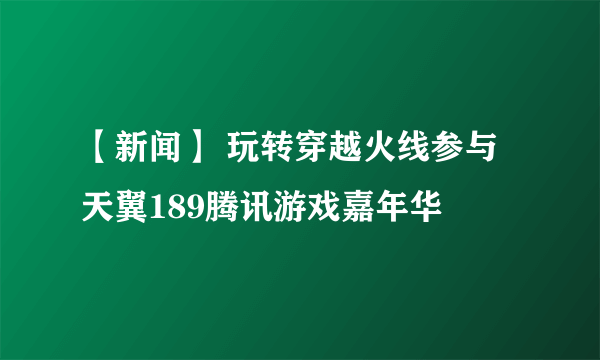 【新闻】 玩转穿越火线参与天翼189腾讯游戏嘉年华