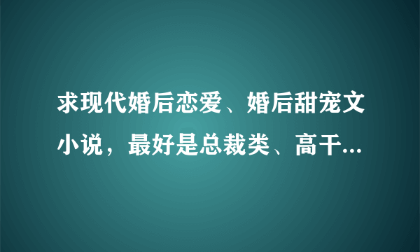 求现代婚后恋爱、婚后甜宠文小说，最好是总裁类、高干类。类似闪婚厚爱这些的？