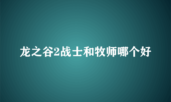 龙之谷2战士和牧师哪个好