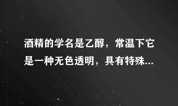 酒精的学名是乙醇，常温下它是一种无色透明，具有特殊气味的液体，易挥发，