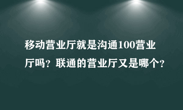 移动营业厅就是沟通100营业厅吗？联通的营业厅又是哪个？