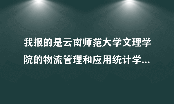 我报的是云南师范大学文理学院的物流管理和应用统计学，海南484分，你