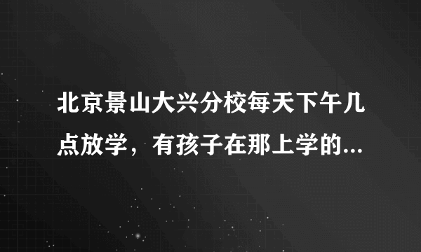 北京景山大兴分校每天下午几点放学，有孩子在那上学的家长来说说吗？怎么样呀？多谢了