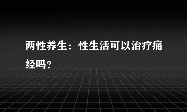 两性养生：性生活可以治疗痛经吗？