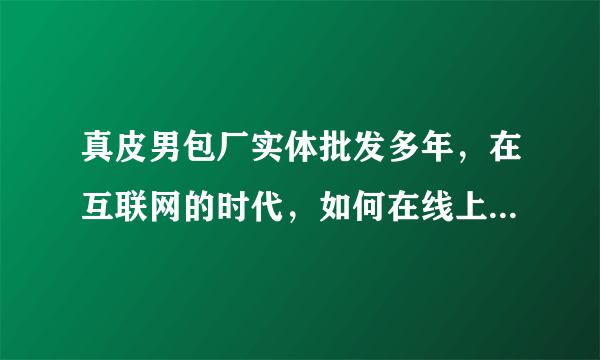 真皮男包厂实体批发多年，在互联网的时代，如何在线上分得一份市场份额？