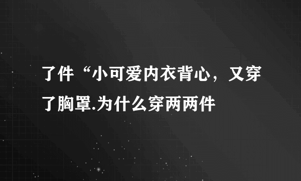 了件“小可爱内衣背心，又穿了胸罩.为什么穿两两件