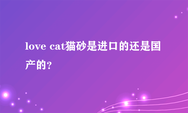 love cat猫砂是进口的还是国产的？