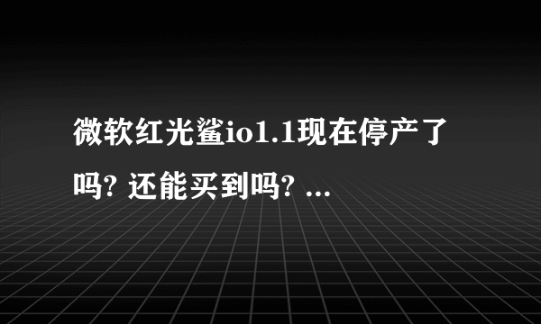 微软红光鲨io1.1现在停产了吗? 还能买到吗? 去哪买? 给个网址 我是北京的 谢谢 要信誉第一 真货 急 急 急!!