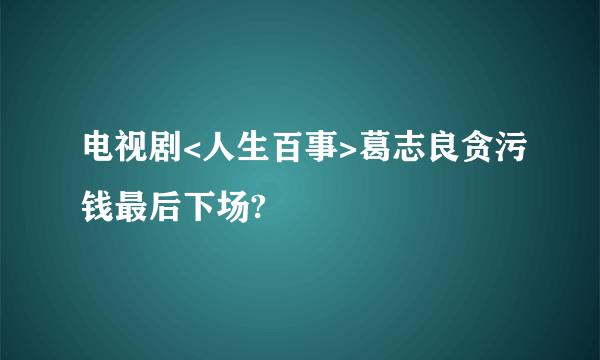 电视剧<人生百事>葛志良贪污钱最后下场?