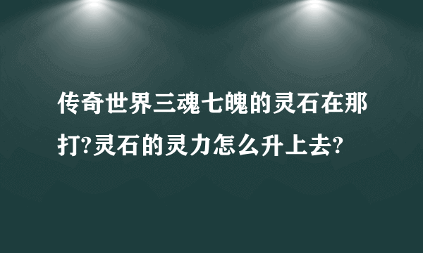 传奇世界三魂七魄的灵石在那打?灵石的灵力怎么升上去?