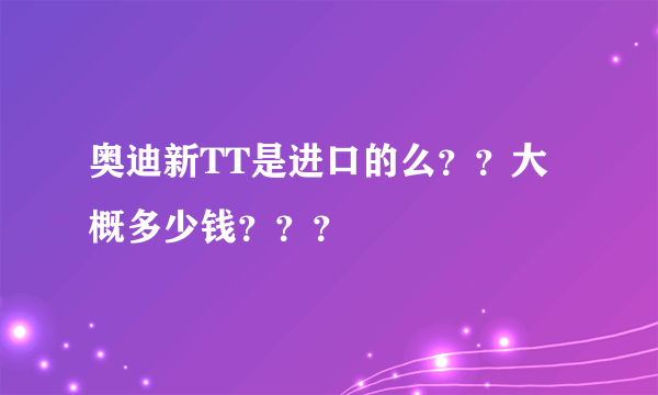 奥迪新TT是进口的么？？大概多少钱？？？