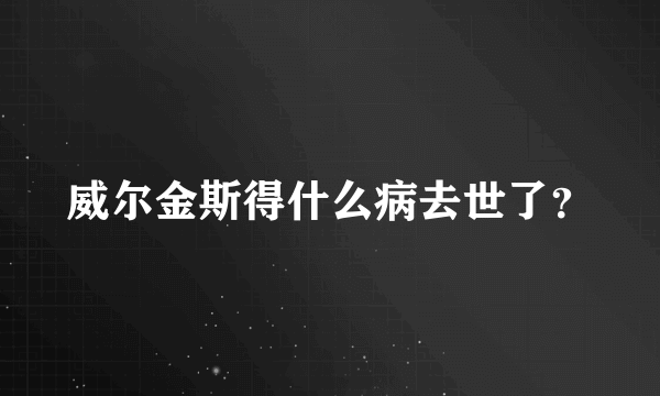 威尔金斯得什么病去世了？