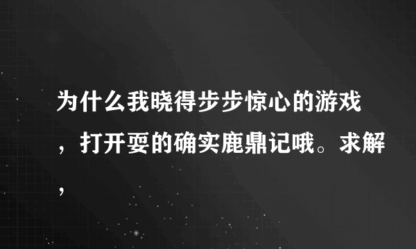 为什么我晓得步步惊心的游戏，打开耍的确实鹿鼎记哦。求解，