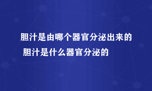 胆汁是由哪个器官分泌出来的 胆汁是什么器官分泌的