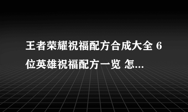 王者荣耀祝福配方合成大全 6位英雄祝福配方一览 怎么合成最快