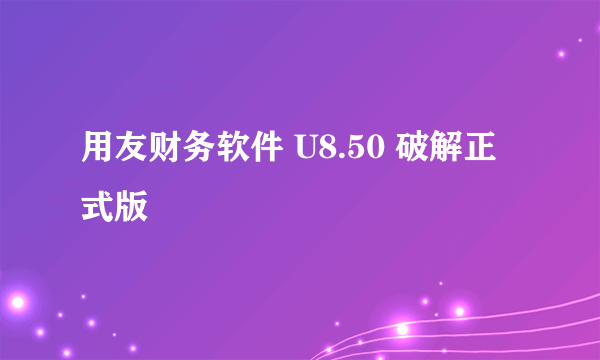 用友财务软件 U8.50 破解正式版