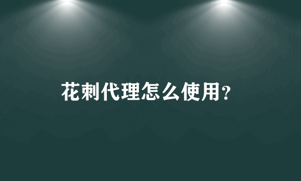 花刺代理怎么使用？