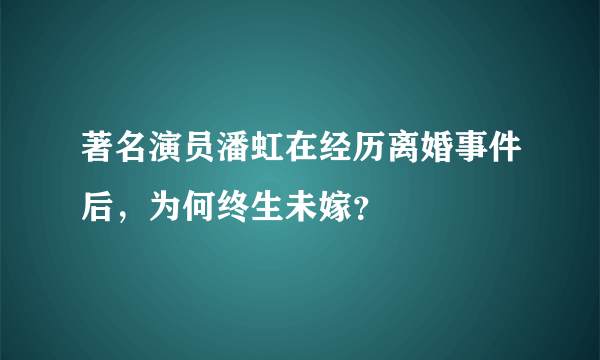 著名演员潘虹在经历离婚事件后，为何终生未嫁？