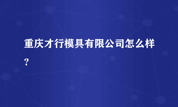 重庆才行模具有限公司怎么样？