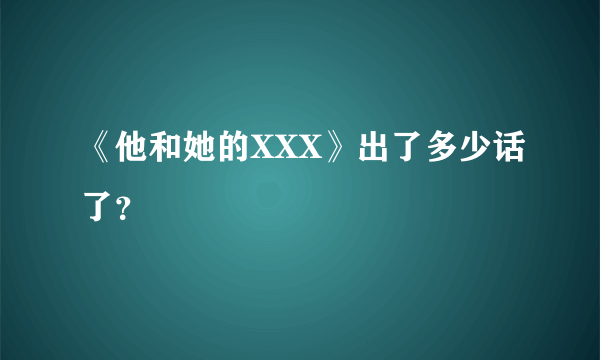 《他和她的XXX》出了多少话了？