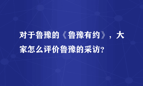 对于鲁豫的《鲁豫有约》，大家怎么评价鲁豫的采访？