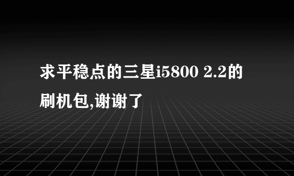 求平稳点的三星i5800 2.2的刷机包,谢谢了