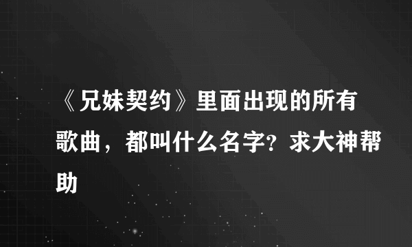 《兄妹契约》里面出现的所有歌曲，都叫什么名字？求大神帮助