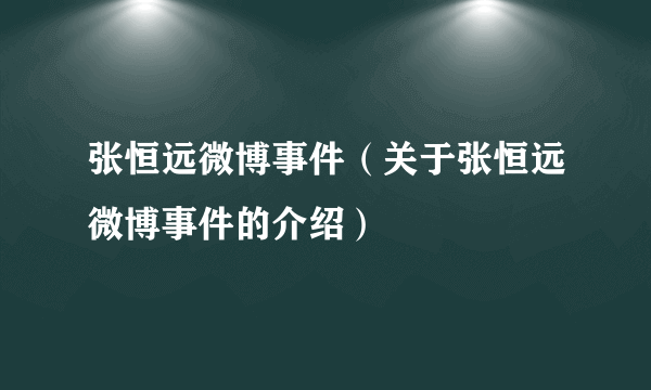 张恒远微博事件（关于张恒远微博事件的介绍）