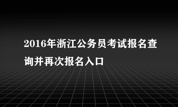 2016年浙江公务员考试报名查询并再次报名入口