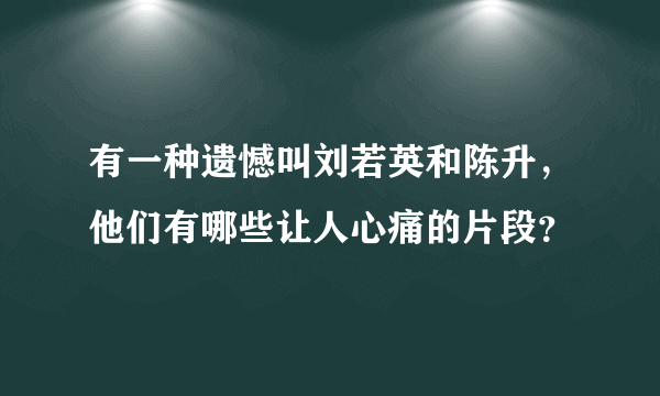 有一种遗憾叫刘若英和陈升，他们有哪些让人心痛的片段？