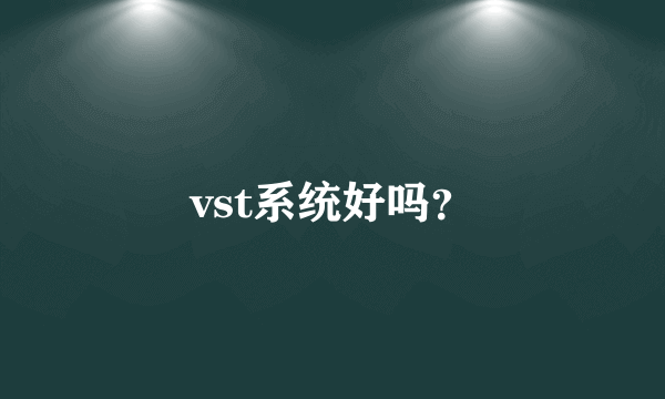 vst系统好吗？