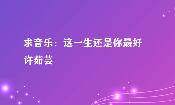 求音乐：这一生还是你最好 许茹芸