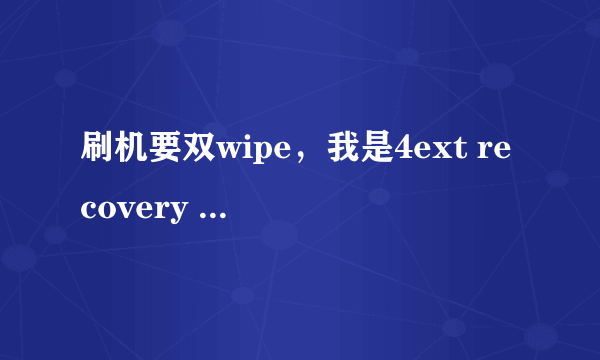 刷机要双wipe，我是4ext recovery touch，有4个wipe。应该怎么弄啊