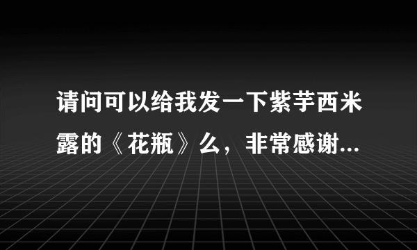 请问可以给我发一下紫芋西米露的《花瓶》么，非常感谢~O(∩_∩)O~~