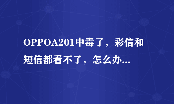 OPPOA201中毒了，彩信和短信都看不了，怎么办！网上的杀毒软件都没有OPPO的