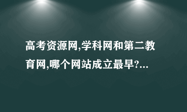 高考资源网,学科网和第二教育网,哪个网站成立最早?最实用?