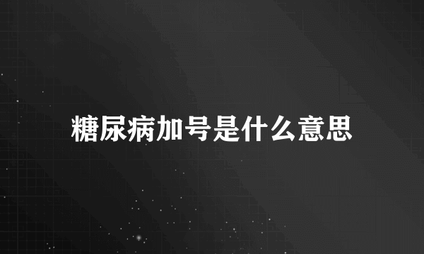 糖尿病加号是什么意思