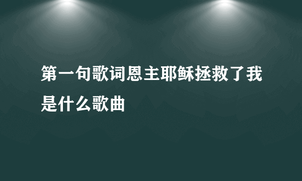 第一句歌词恩主耶稣拯救了我是什么歌曲