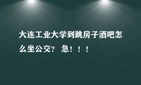 大连工业大学到跳房子酒吧怎么坐公交？ 急！！！