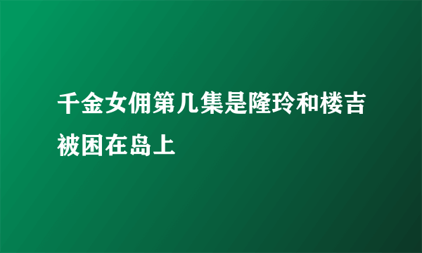 千金女佣第几集是隆玲和楼吉被困在岛上