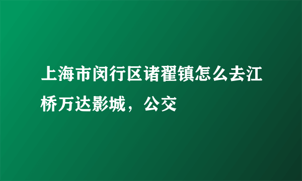 上海市闵行区诸翟镇怎么去江桥万达影城，公交