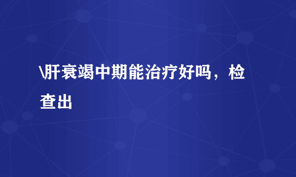 \肝衰竭中期能治疗好吗，检查出