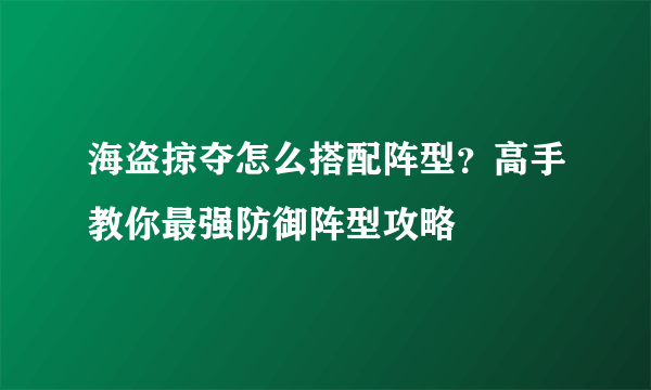 海盗掠夺怎么搭配阵型？高手教你最强防御阵型攻略