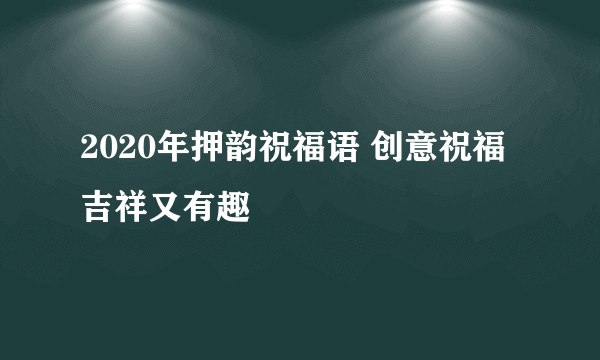 2020年押韵祝福语 创意祝福吉祥又有趣