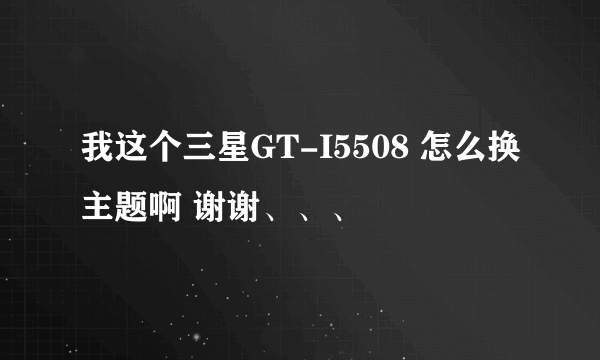 我这个三星GT-I5508 怎么换主题啊 谢谢、、、