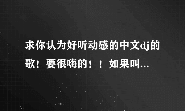 求你认为好听动感的中文dj的歌！要很嗨的！！如果叫我去搜的就别来了！