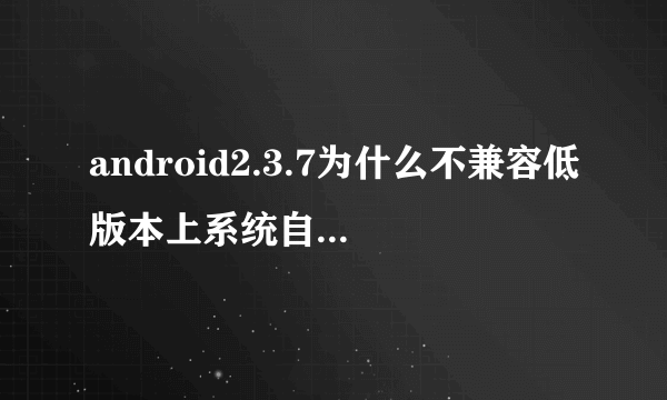 android2.3.7为什么不兼容低版本上系统自带的浏览器？